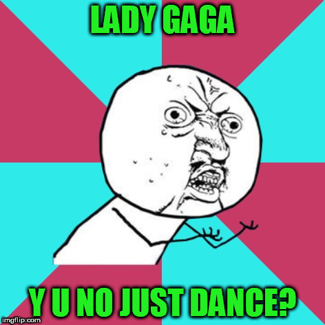 y u no music | LADY GAGA; Y U NO JUST DANCE? | image tagged in y u no music | made w/ Imgflip meme maker