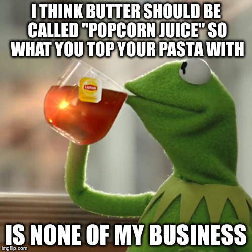But That's None Of My Business Meme | I THINK BUTTER SHOULD BE CALLED "POPCORN JUICE" SO WHAT YOU TOP YOUR PASTA WITH IS NONE OF MY BUSINESS | image tagged in memes,but thats none of my business,kermit the frog | made w/ Imgflip meme maker