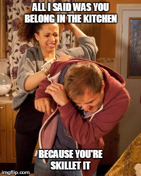 Wife Abuse | ALL I SAID WAS YOU BELONG IN THE KITCHEN; BECAUSE YOU'RE SKILLET IT | image tagged in wife abuse | made w/ Imgflip meme maker