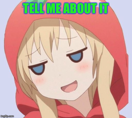 anime welp face | TELL ME ABOUT IT | image tagged in anime welp face | made w/ Imgflip meme maker