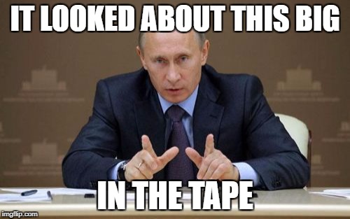 Vladimir Putin | IT LOOKED ABOUT THIS BIG; IN THE TAPE | image tagged in memes,vladimir putin | made w/ Imgflip meme maker