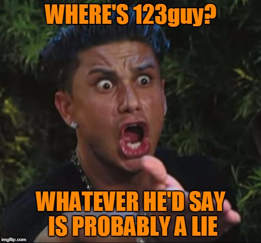 Pauly | WHERE'S 123guy? WHATEVER HE'D SAY IS PROBABLY A LIE | image tagged in pauly | made w/ Imgflip meme maker