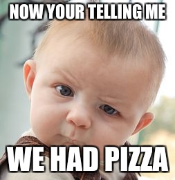Skeptical Baby Meme | NOW YOUR TELLING ME; WE HAD PIZZA | image tagged in memes,skeptical baby | made w/ Imgflip meme maker