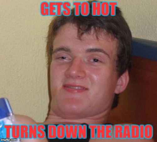 Monday Morning Logic | GETS TO HOT; TURNS DOWN THE RADIO | image tagged in memes,10 guy | made w/ Imgflip meme maker