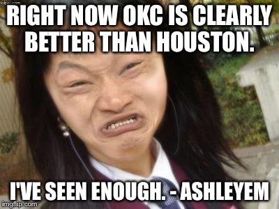 ugly chinese | RIGHT NOW OKC IS CLEARLY BETTER THAN HOUSTON. I'VE SEEN ENOUGH. - ASHLEYEM | image tagged in ugly chinese | made w/ Imgflip meme maker