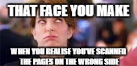 That face you make when | THAT FACE YOU MAKE; WHEN YOU REALISE YOU'VE SCANNED THE PAGES ON THE WRONG SIDE | image tagged in that face you make when | made w/ Imgflip meme maker