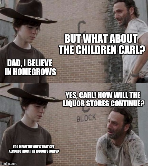 Rick and Carl Meme | BUT WHAT ABOUT THE CHILDREN CARL? DAD, I BELIEVE IN HOMEGROWS; YES, CARL! HOW WILL THE LIQUOR STORES CONTINUE? YOU MEAN THE ONE'S THAT GET ALCOHOL FROM THE LIQUOR STORES? | image tagged in memes,rick and carl | made w/ Imgflip meme maker