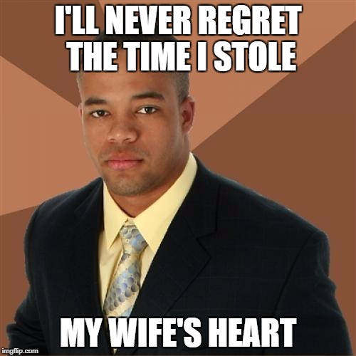 Successful Black Man | I'LL NEVER REGRET THE TIME I STOLE; MY WIFE'S HEART | image tagged in memes,successful black man | made w/ Imgflip meme maker