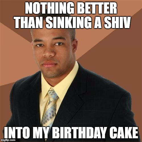 Successful Black Man Meme | NOTHING BETTER THAN SINKING A SHIV; INTO MY BIRTHDAY CAKE | image tagged in memes,successful black man | made w/ Imgflip meme maker