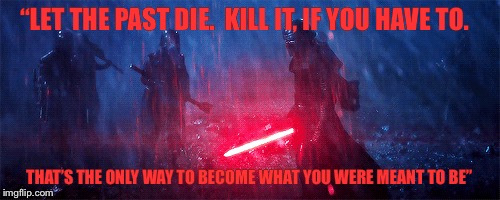 “LET THE PAST DIE.  KILL IT, IF YOU HAVE TO. THAT’S THE ONLY WAY TO BECOME WHAT YOU WERE MEANT TO BE” | image tagged in kylo ren,star wars,the last jedi,sith,first order | made w/ Imgflip meme maker