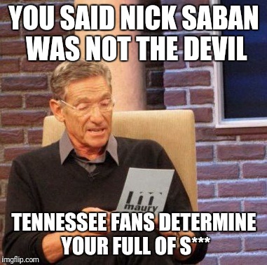 Maury Lie Detector Meme | YOU SAID NICK SABAN WAS NOT THE DEVIL; TENNESSEE FANS DETERMINE YOUR FULL OF S*** | image tagged in memes,maury lie detector | made w/ Imgflip meme maker