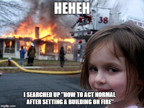 Disaster Girl Meme | HEHEH; I SEARCHED UP "HOW TO ACT NORMAL AFTER SETTING A BUILDING ON FIRE" | image tagged in memes,disaster girl | made w/ Imgflip meme maker