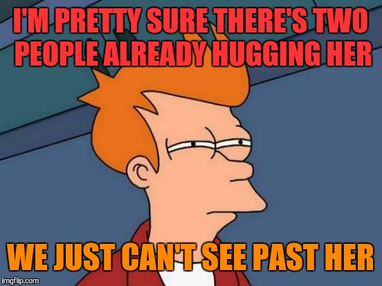 Futurama Fry Meme | I'M PRETTY SURE THERE'S TWO PEOPLE ALREADY HUGGING HER WE JUST CAN'T SEE PAST HER | image tagged in memes,futurama fry | made w/ Imgflip meme maker