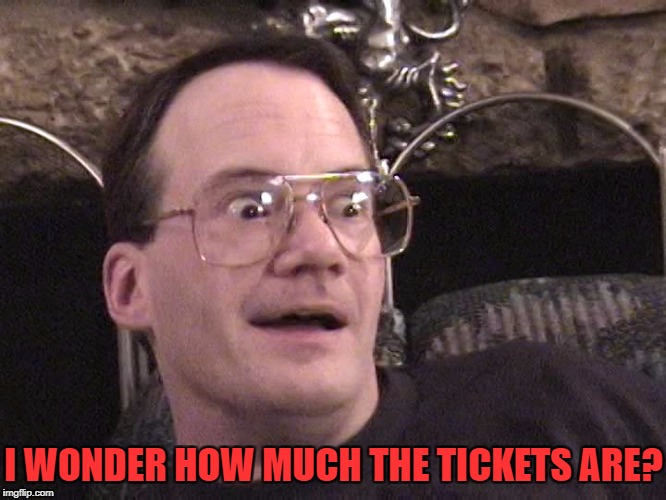 cornette face | I WONDER HOW MUCH THE TICKETS ARE? | image tagged in cornette face | made w/ Imgflip meme maker