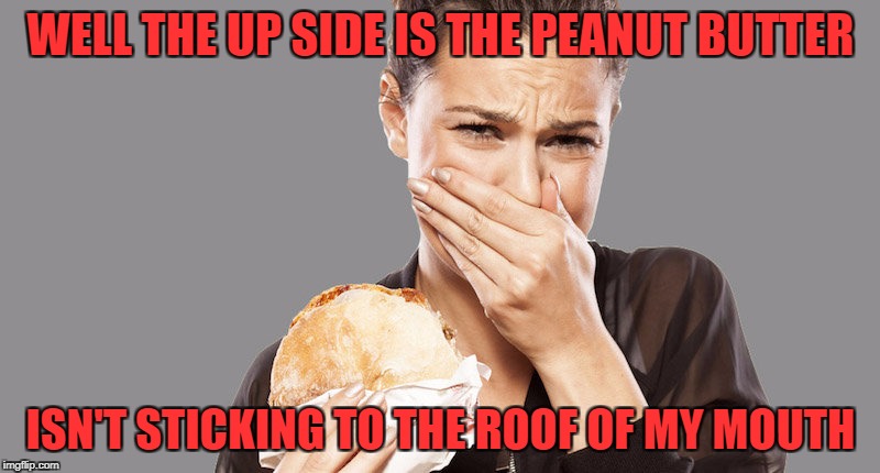 WELL THE UP SIDE IS THE PEANUT BUTTER ISN'T STICKING TO THE ROOF OF MY MOUTH | made w/ Imgflip meme maker