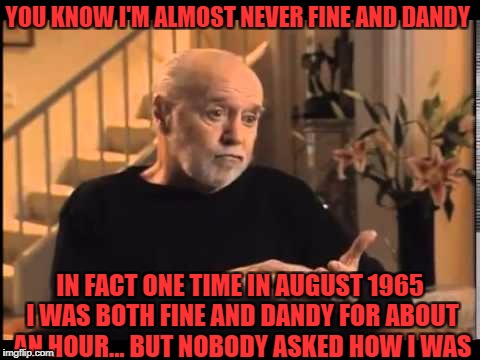 YOU KNOW I'M ALMOST NEVER FINE AND DANDY IN FACT ONE TIME IN AUGUST 1965 I WAS BOTH FINE AND DANDY FOR ABOUT AN HOUR... BUT NOBODY ASKED HOW | made w/ Imgflip meme maker