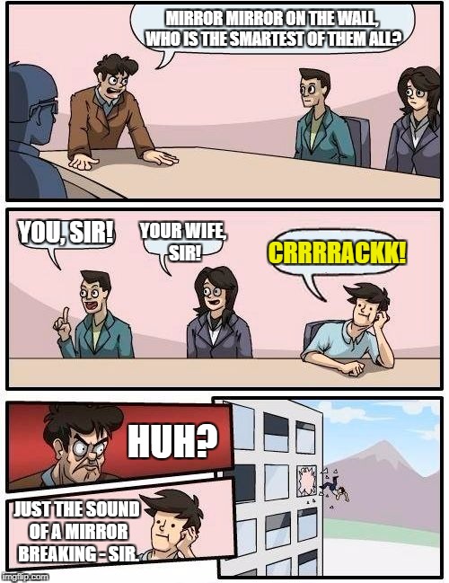 Boardroom Meeting Suggestion Meme | MIRROR MIRROR ON THE WALL, WHO IS THE SMARTEST OF THEM ALL? YOU, SIR! YOUR WIFE, SIR! CRRRRACKK! HUH? JUST THE SOUND OF A MIRROR BREAKING - SIR. | image tagged in memes,boardroom meeting suggestion | made w/ Imgflip meme maker