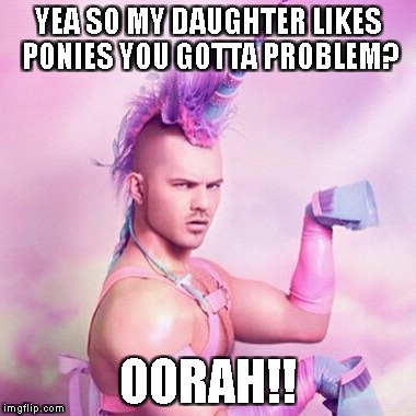 Unicorn MAN | YEA SO MY DAUGHTER LIKES PONIES YOU GOTTA PROBLEM? OORAH!! | image tagged in memes,unicorn man | made w/ Imgflip meme maker