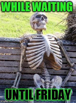 Waiting Skeleton Meme | WHILE WAITING; UNTIL FRIDAY | image tagged in memes,waiting skeleton | made w/ Imgflip meme maker