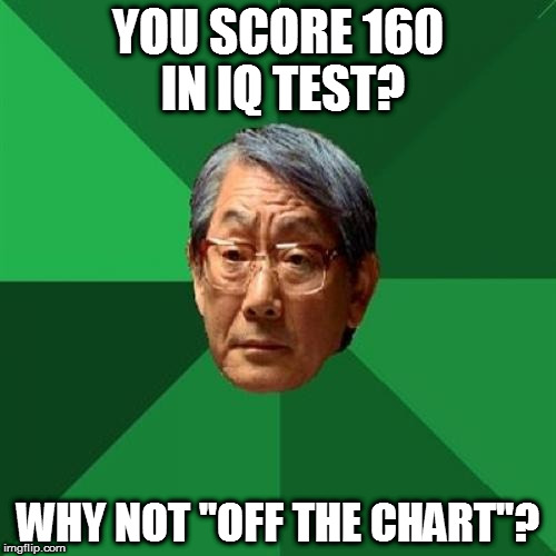 High Expectations Asian Father Meme | YOU SCORE 160 IN IQ TEST? WHY NOT "OFF THE CHART"? | image tagged in memes,high expectations asian father | made w/ Imgflip meme maker