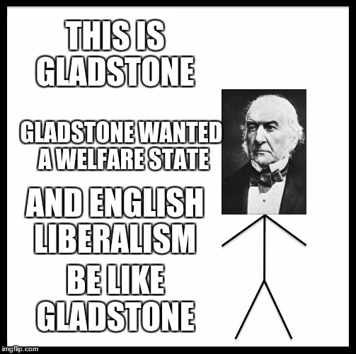 Be Like Bill Meme | THIS IS GLADSTONE; GLADSTONE WANTED A WELFARE STATE; AND ENGLISH LIBERALISM; BE LIKE GLADSTONE | image tagged in memes,be like bill | made w/ Imgflip meme maker