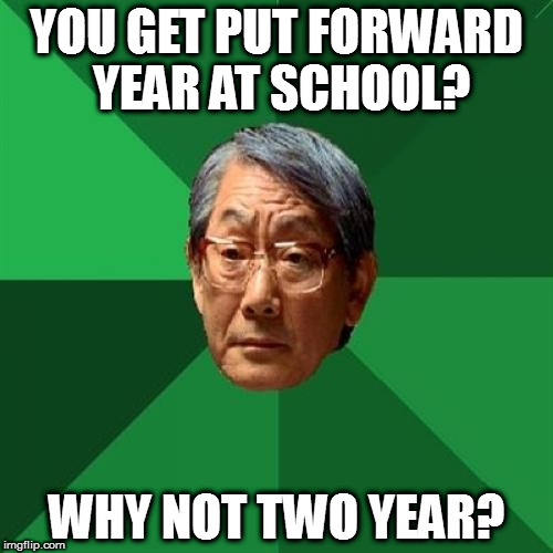 High Expectations Asian Father Meme | YOU GET PUT FORWARD YEAR AT SCHOOL? WHY NOT TWO YEAR? | image tagged in memes,high expectations asian father | made w/ Imgflip meme maker