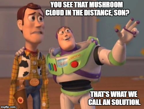 X, X Everywhere Meme | YOU SEE THAT MUSHROOM CLOUD IN THE DISTANCE, SON? THAT'S WHAT WE CALL AN SOLUTION. | image tagged in memes,x x everywhere | made w/ Imgflip meme maker