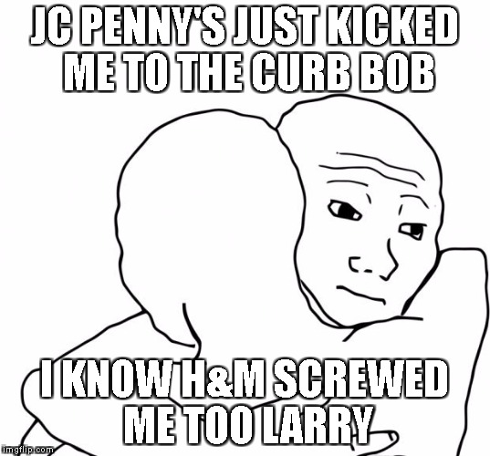 MANNEQUIN PROBELMS | JC PENNY'S JUST KICKED ME TO THE CURB BOB; I KNOW H&M SCREWED ME TOO LARRY | image tagged in memes,i know that feel bro | made w/ Imgflip meme maker