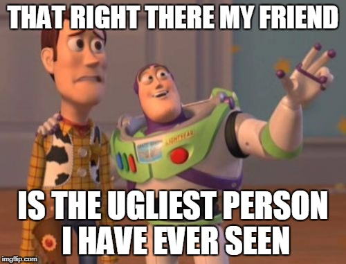 X, X Everywhere | THAT RIGHT THERE MY FRIEND; IS THE UGLIEST PERSON I HAVE EVER SEEN | image tagged in memes,x x everywhere | made w/ Imgflip meme maker