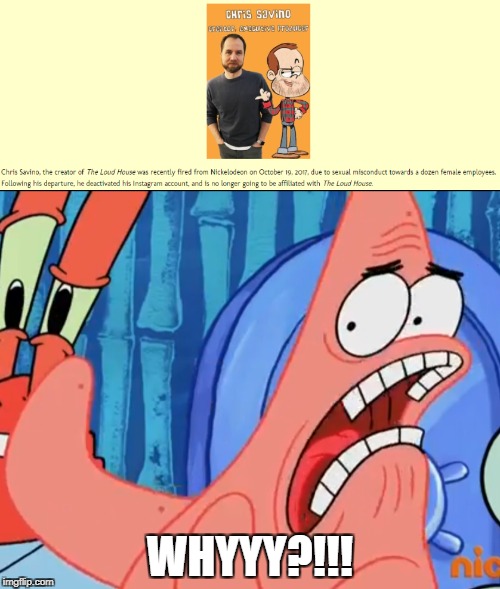 Patrick Star's reaction to Chris Savino being fired | WHYYY?!!! | image tagged in spongebob squarepants,the loud house | made w/ Imgflip meme maker