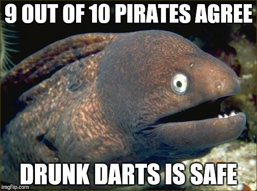 Bad Joke Eel Meme | 9 OUT OF 10 PIRATES AGREE; DRUNK DARTS IS SAFE | image tagged in memes,bad joke eel | made w/ Imgflip meme maker