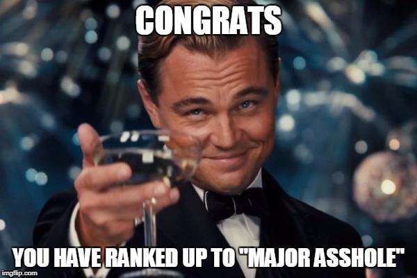 Leonardo Dicaprio Cheers Meme | CONGRATS; YOU HAVE RANKED UP TO "MAJOR ASSHOLE" | image tagged in memes,leonardo dicaprio cheers | made w/ Imgflip meme maker