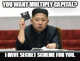 Kim Jong Un | YOU WANT MULTIPLY CAPITAL? I HAVE SECRET SCHEME FOR YOU. | image tagged in kim jong un | made w/ Imgflip meme maker