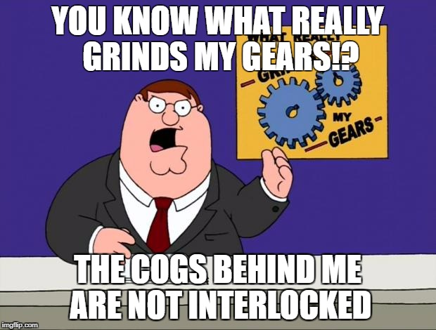 grind gears | YOU KNOW WHAT REALLY GRINDS MY GEARS!? THE COGS BEHIND ME ARE NOT INTERLOCKED | image tagged in grind gears | made w/ Imgflip meme maker