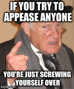 Back In My Day Meme | IF YOU TRY TO APPEASE ANYONE YOU'RE JUST SCREWING YOURSELF OVER | image tagged in memes,back in my day | made w/ Imgflip meme maker