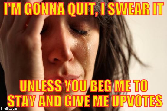 First World Problems | I'M GONNA QUIT, I SWEAR IT; UNLESS YOU BEG ME TO STAY AND GIVE ME UPVOTES | image tagged in memes,first world problems | made w/ Imgflip meme maker