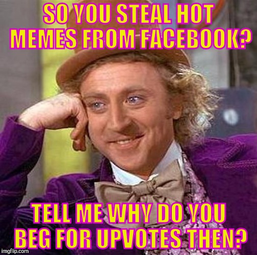 Creepy Condescending Wonka Meme | SO YOU STEAL HOT MEMES FROM FACEBOOK? TELL ME WHY DO YOU  BEG FOR UPVOTES THEN? | image tagged in memes,creepy condescending wonka | made w/ Imgflip meme maker