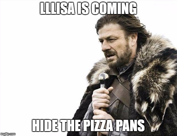 Brace Yourselves X is Coming Meme | LLLISA IS COMING; HIDE THE PIZZA PANS | image tagged in memes,brace yourselves x is coming | made w/ Imgflip meme maker