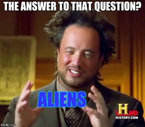 THE ANSWER TO THAT QUESTION? ALIENS | image tagged in memes,ancient aliens | made w/ Imgflip meme maker