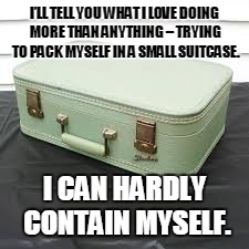 I’LL TELL YOU WHAT I LOVE DOING MORE THAN ANYTHING – TRYING TO PACK MYSELF IN A SMALL SUITCASE. I CAN HARDLY CONTAIN MYSELF. | image tagged in case | made w/ Imgflip meme maker