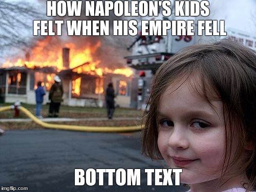 Disaster Girl | HOW NAPOLEON'S KIDS FELT WHEN HIS EMPIRE FELL; BOTTOM TEXT | image tagged in memes,disaster girl | made w/ Imgflip meme maker