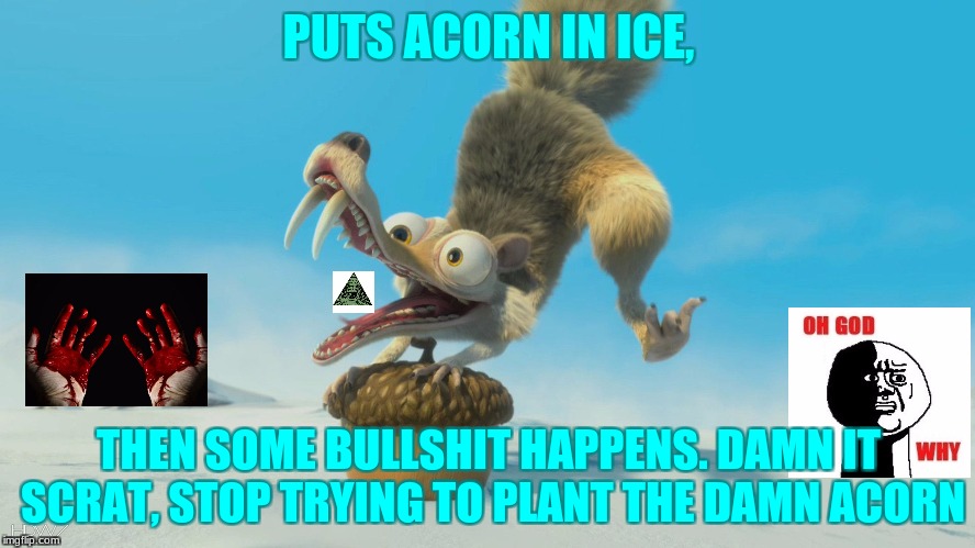 Damn It Scrat | PUTS ACORN IN ICE, THEN SOME BULLSHIT HAPPENS. DAMN IT SCRAT, STOP TRYING TO PLANT THE DAMN ACORN | image tagged in something bad will happen scrat,oh god why,bloody,illuminati confirmed,damn | made w/ Imgflip meme maker