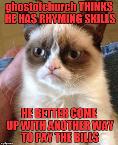 Stick To Your Day Job ghostofchurch! | ghostofchurch THINKS HE HAS RHYMING SKILLS; HE BETTER COME UP WITH ANOTHER WAY TO PAY THE BILLS | image tagged in memes,grumpy cat,rhymes,skills to pay the bills,what do you mean we don't get paid by the click | made w/ Imgflip meme maker