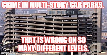 carpark | CRIME IN MULTI-STORY CAR PARKS. THAT IS WRONG ON SO MANY DIFFERENT LEVELS. | image tagged in carpark | made w/ Imgflip meme maker