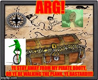 Pirate Booty | ARG! YE STAY AWAY FROM MY PIRATE BOOTY, OR YE BE WALKING THE PLANK, YE BASTARD!!!! | image tagged in pirate treasure,booty,dat boi,mlg,yee,bastard | made w/ Imgflip meme maker
