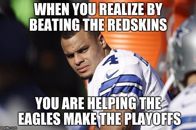 dak prescot | WHEN YOU REALIZE BY BEATING THE REDSKINS; YOU ARE HELPING THE EAGLES MAKE THE PLAYOFFS | image tagged in memes | made w/ Imgflip meme maker