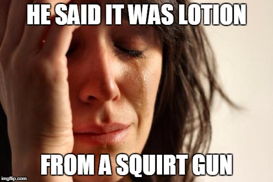 First World Problems Meme | HE SAID IT WAS LOTION FROM A SQUIRT GUN | image tagged in memes,first world problems | made w/ Imgflip meme maker