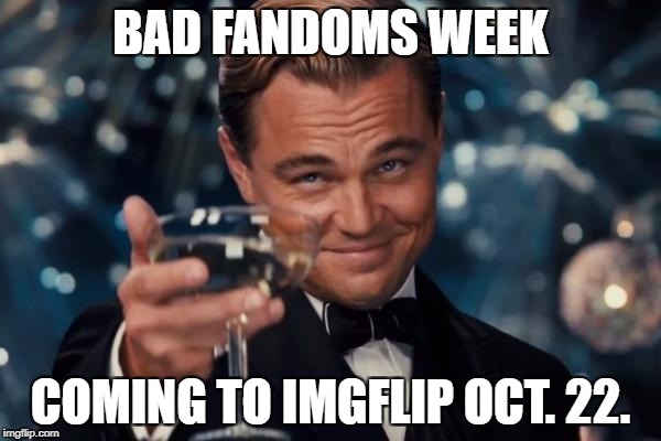 Bad Fandoms Week Coming Soon | BAD FANDOMS WEEK; COMING TO IMGFLIP OCT. 22. | image tagged in memes,leonardo dicaprio cheers | made w/ Imgflip meme maker