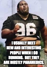 Fat run | I USUALLY MEET NEW AND INTERESTING PEOPLE WHEN I GO RUNNING.  BUT THEY ARE MOSTLY PARAMEDICS. | image tagged in fat run | made w/ Imgflip meme maker