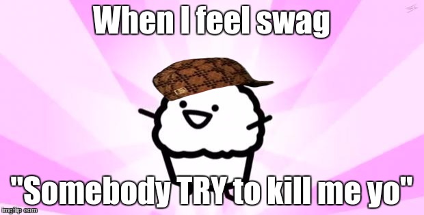 SWag yo |  When I feel swag; "Somebody TRY to kill me yo" | image tagged in somebody kill me asdf,scumbag | made w/ Imgflip meme maker